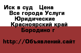 Иск в суд › Цена ­ 1 500 - Все города Услуги » Юридические   . Красноярский край,Бородино г.